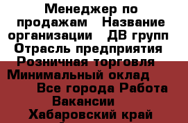 Менеджер по продажам › Название организации ­ ДВ групп › Отрасль предприятия ­ Розничная торговля › Минимальный оклад ­ 50 000 - Все города Работа » Вакансии   . Хабаровский край,Амурск г.